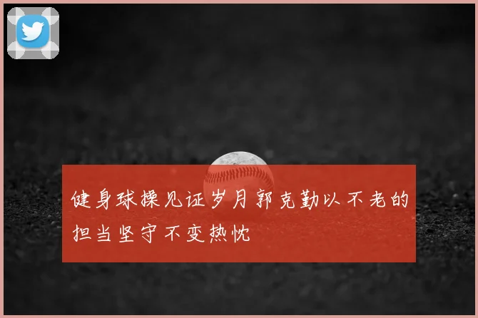 健身球操见证岁月郭克勤以不老的担当坚守不变热忱
