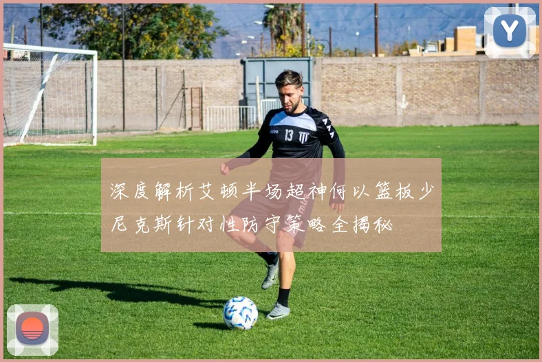 深度解析艾顿半场超神何以篮板少尼克斯针对性防守策略全揭秘