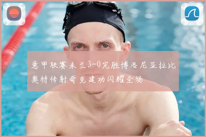 意甲联赛米兰3-0完胜博洛尼亚拉比奥特传射奇克建功闪耀全场