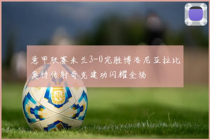 意甲联赛米兰3-0完胜博洛尼亚拉比奥特传射奇克建功闪耀全场