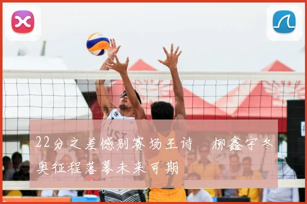 22分之差憾别赛场王诗玥柳鑫宇冬奥征程落幕未来可期